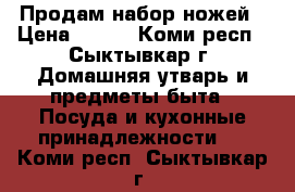 Продам набор ножей › Цена ­ 850 - Коми респ., Сыктывкар г. Домашняя утварь и предметы быта » Посуда и кухонные принадлежности   . Коми респ.,Сыктывкар г.